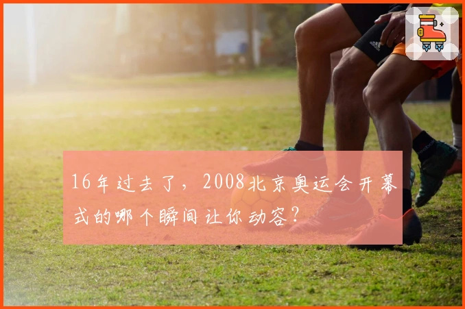 16年过去了，2008北京奥运会开幕式的哪个瞬间让你动容？