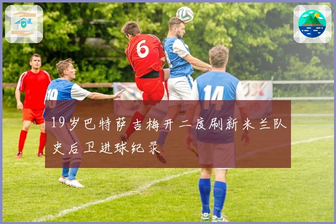 19岁巴特萨吉梅开二度刷新米兰队史后卫进球纪录