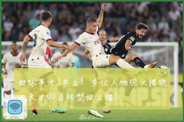 假球事件3年后！多位人物现状揭晓，天才00后转型做主播！