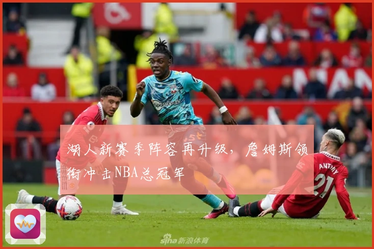 湖人新赛季阵容再升级，詹姆斯领衔冲击NBA总冠军