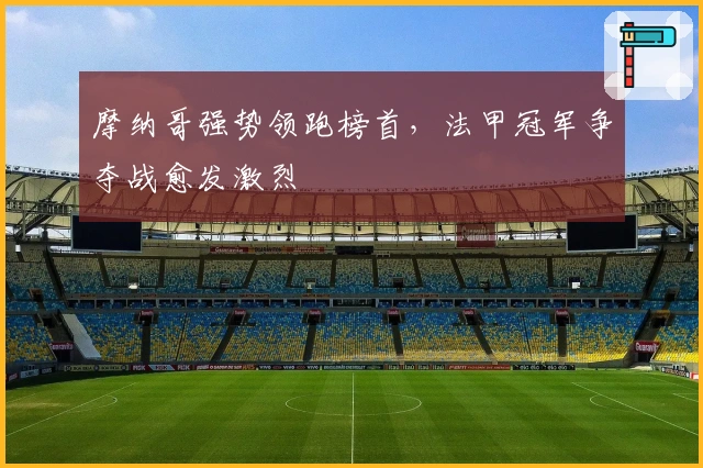 摩纳哥强势领跑榜首，法甲冠军争夺战愈发激烈