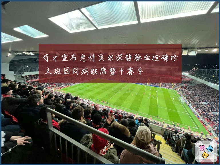 奇才宣布惠特莫尔深静脉血栓确诊 文班因同病缺席整个赛季