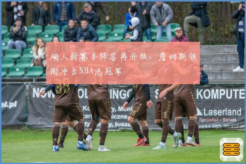 湖人新赛季阵容再升级，詹姆斯领衔冲击NBA总冠军