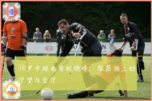 38岁中超老将耿晓峰：绿茵场上的守望与坚守