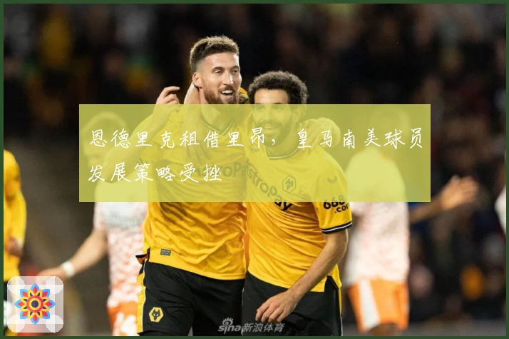 恩德里克租借里昂，皇马南美球员发展策略受挫