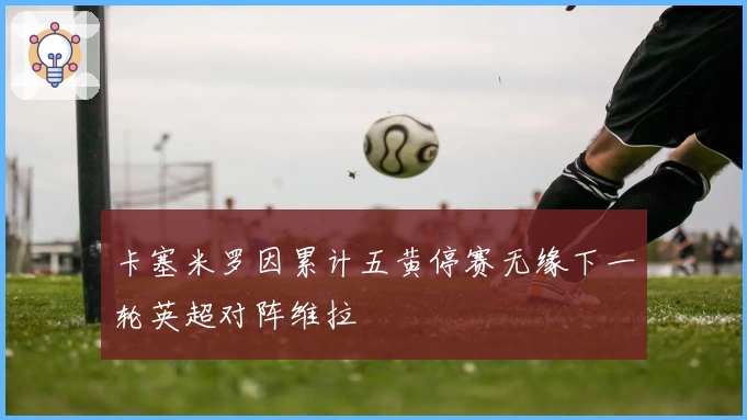 卡塞米罗因累计五黄停赛无缘下一轮英超对阵维拉