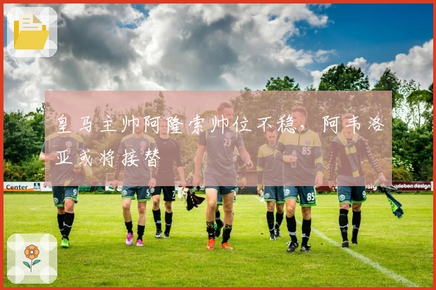 皇马主帅阿隆索帅位不稳，阿韦洛亚或将接替