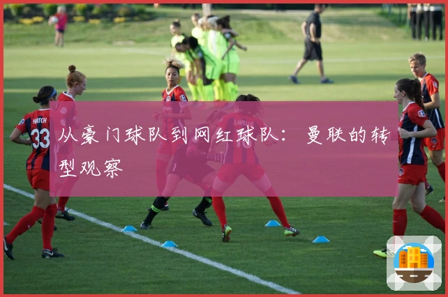 从豪门球队到网红球队:曼联的转型观察